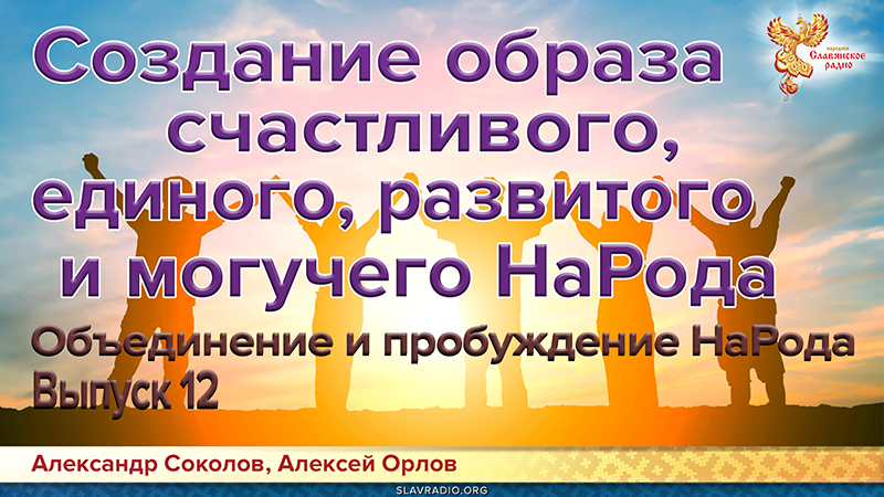 Объединение и пробуждение НаРода. Выпуск 12. Создание образа счастливого, развитого, единого и могучего НаРода