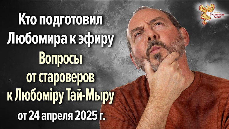 Кто подготовил Любомира к эфиру 24 апреля 2025г. &laquo;Вопросы от староверов к Любомiру Тай-Мыру&raquo;