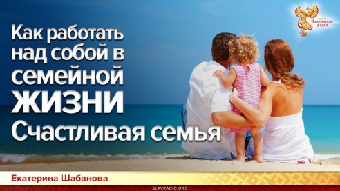 СЧАСТЛИВАЯ СЕМЬЯ: как работать над собой в семейной жизни