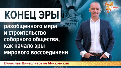 Конец эры разобщенного мира и строительство соборного общества, как начало эры мирового воссоединения